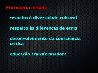 Formação cidadã
 
    respeito à diversidade cultural

    respeito às diferenças de etnia

    desenvolvimento da consciência
    crítica

    educação transformadora
 