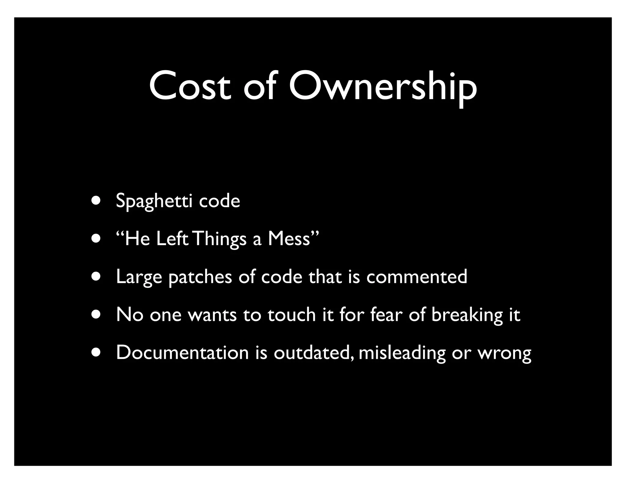 Cost of Ownership

•   Spaghetti code

•   “He Left Things a Mess”

•   Large patches of code that is commented

•   No one wants to touch it for fear of breaking it

•   Documentation is outdated, misleading or wrong
 