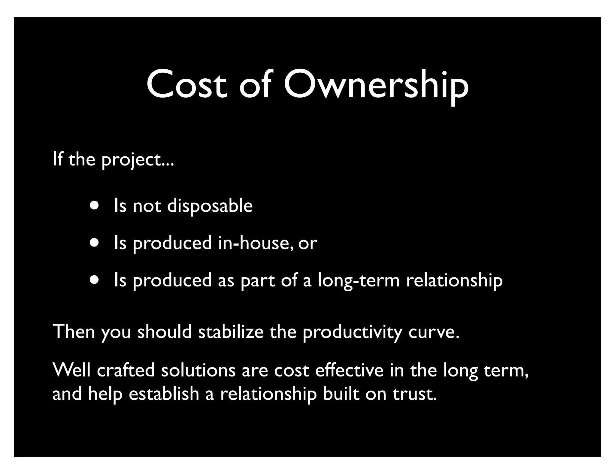 Cost of Ownership
If the project...

    •   Is not disposable

    •   Is produced in-house, or

    •   Is produced as part of a long-term relationship

Then you should stabilize the productivity curve.
Well crafted solutions are cost effective in the long term,
and help establish a relationship built on trust.
 