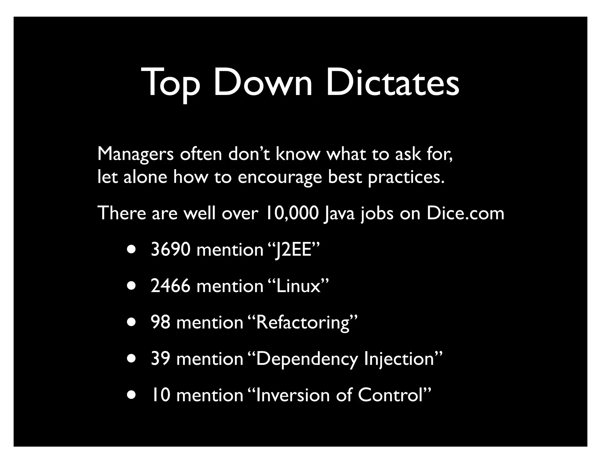 Top Down Dictates
Managers often don’t know what to ask for,
let alone how to encourage best practices.
There are well over 10,000 Java jobs on Dice.com

   •   3690 mention “J2EE”

   •   2466 mention “Linux”

   •   98 mention “Refactoring”

   •   39 mention “Dependency Injection”

   •   10 mention “Inversion of Control”
 