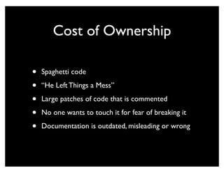 Cost of Ownership

•   Spaghetti code

•   “He Left Things a Mess”

•   Large patches of code that is commented

•   No one wants to touch it for fear of breaking it

•   Documentation is outdated, misleading or wrong
 