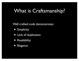 What is Craftsmanship?

Well crafted code demonstrates:
• Simplicity
• Lack of duplication
• Readability
• Elegance
 