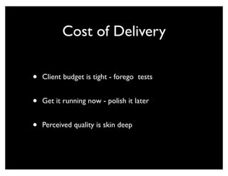 Cost of Delivery

•   Client budget is tight - forego tests


•   Get it running now - polish it later


•   Perceived quality is skin deep
 