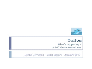 Twitter What’s happening –  in 140 characters or less      Donna Berryman – Miner Library – January 2010 