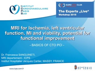MRI for Ischemia, left ventricular
function, MI and viability, potential for
functional improvement
Dr. Francesca SANGUINETI,
MRI departement - ICPS
Institut Hospitalier Jacques Cartier, MASSY, FRANCE
- BASICS OF CTO PCI -
 