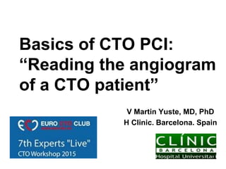 Basics of CTO PCI:
“Reading the angiogram
of a CTO patient”
V Martin Yuste, MD, PhD
H Clinic. Barcelona. Spain
 