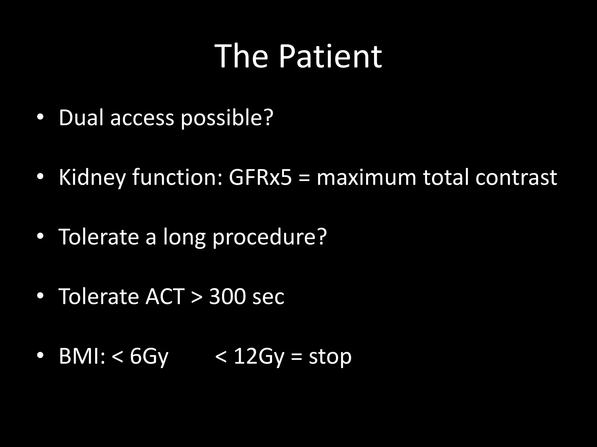 The Patient
• Dual access possible?
• Kidney function: GFRx5 = maximum total contrast
• Tolerate a long procedure?
• Tolerate ACT > 300 sec
• BMI: < 6Gy < 12Gy = stop