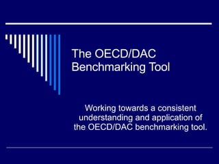 The OECD/DAC Benchmarking Tool Working towards a consistent understanding and application of the OECD/DAC benchmarking tool. 