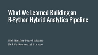 What We Learned Building an
R-Python Hybrid Analytics Pipeline
Niels Bantilan, Pegged Software
NY R Conference April 8th 2016
 