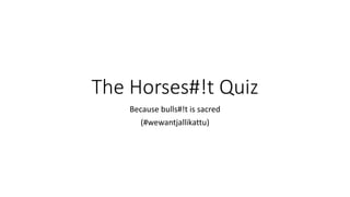 The Horses#!t Quiz
Because bulls#!t is sacred
(#wewantjallikattu)
 