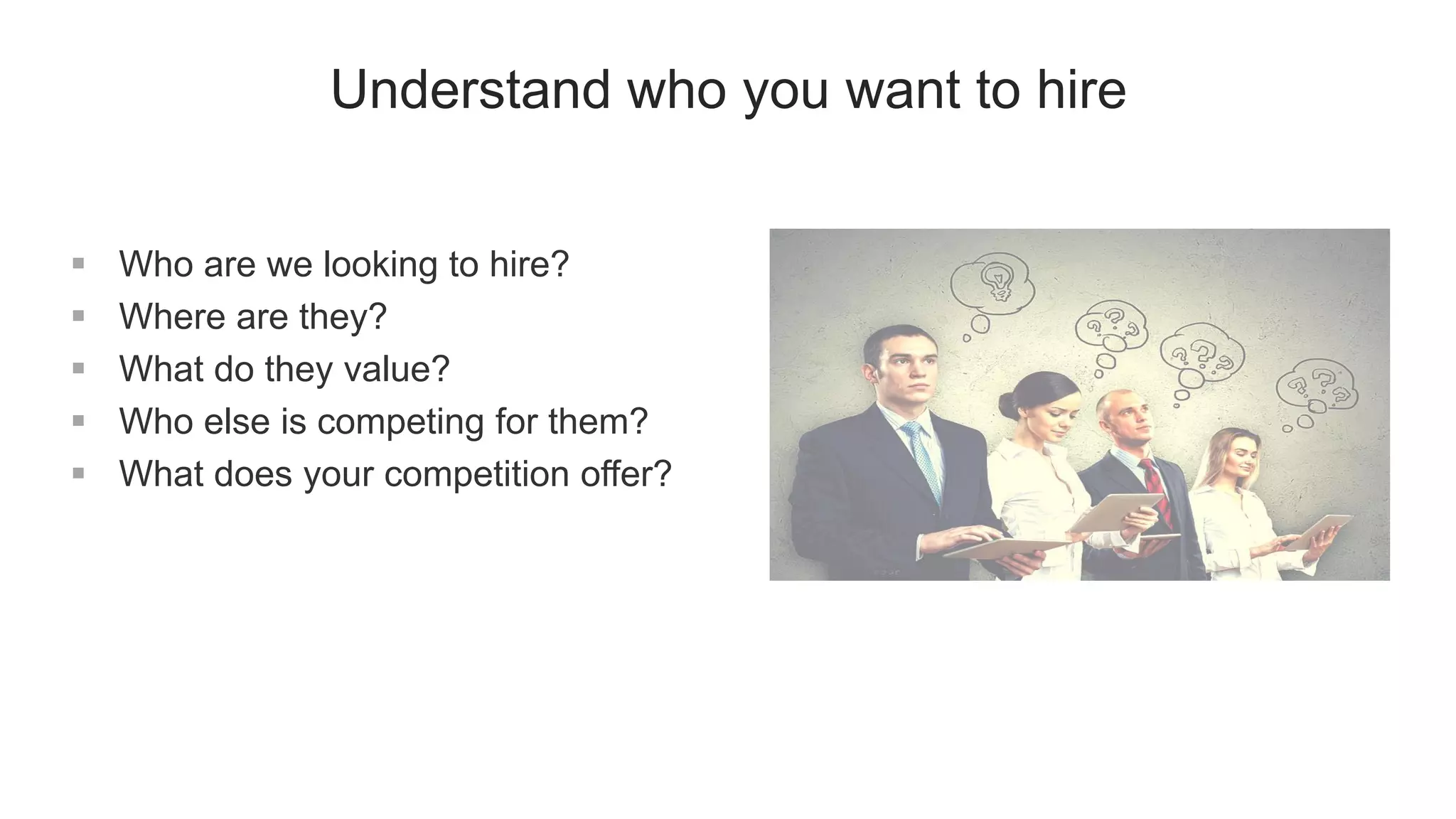 Understand who you want to hire
 Who are we looking to hire?
 Where are they?
 What do they value?
 Who else is competing for them?
 What does your competition offer?
 