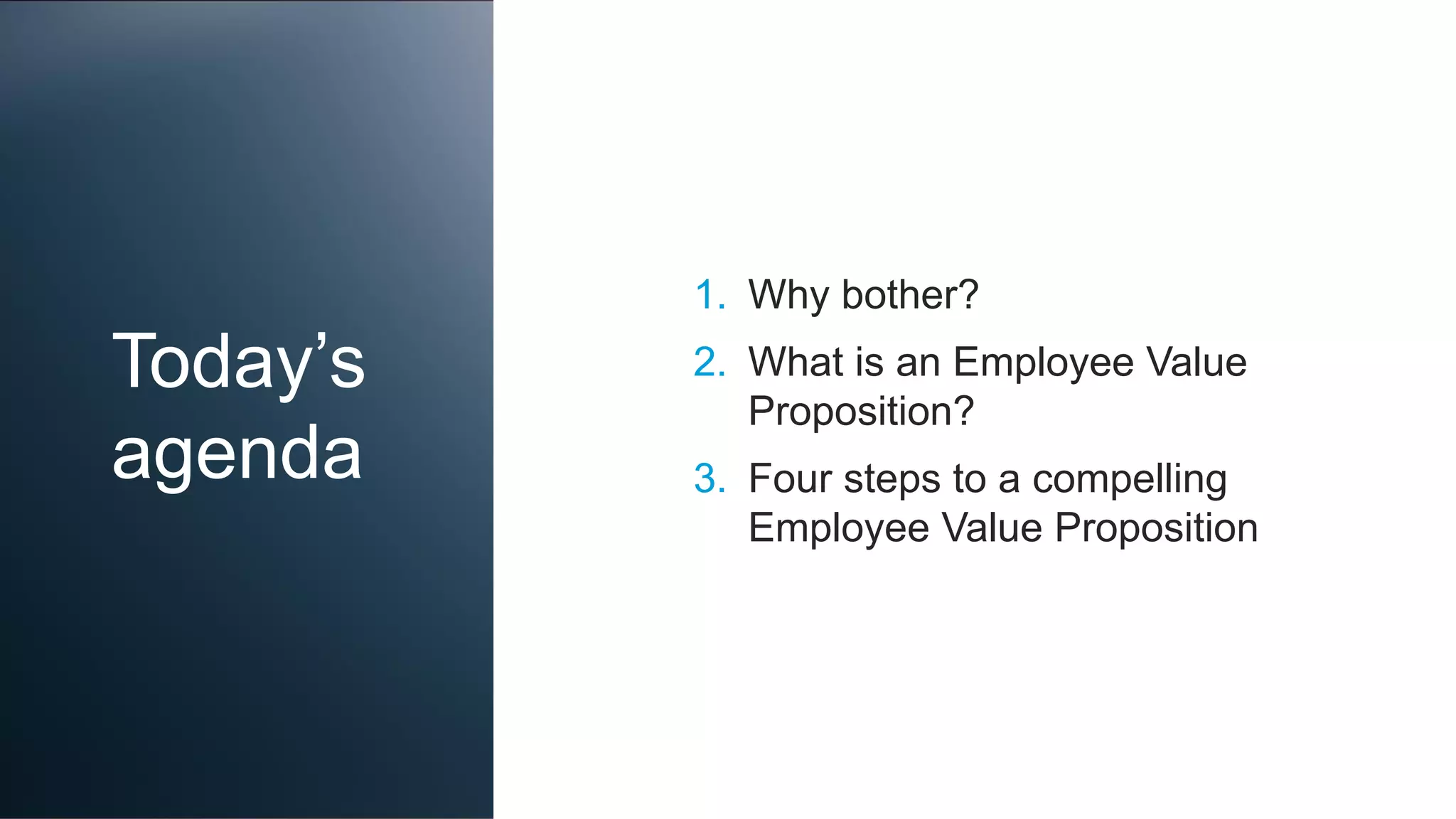 Today’s
agenda
1. Why bother?
2. What is an Employee Value
Proposition?
3. Four steps to a compelling
Employee Value Proposition
 