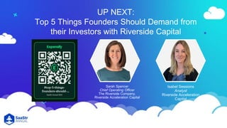 UP NEXT:
Top 5 Things Founders Should Demand from
their Investors with Riverside Capital
Isabel Sessions
Analyst
Riverside Acceleration
Capital
Sarah Spencer
Chief Operating Officer
The Riverside Company,
Riverside Acceleration Capital
 