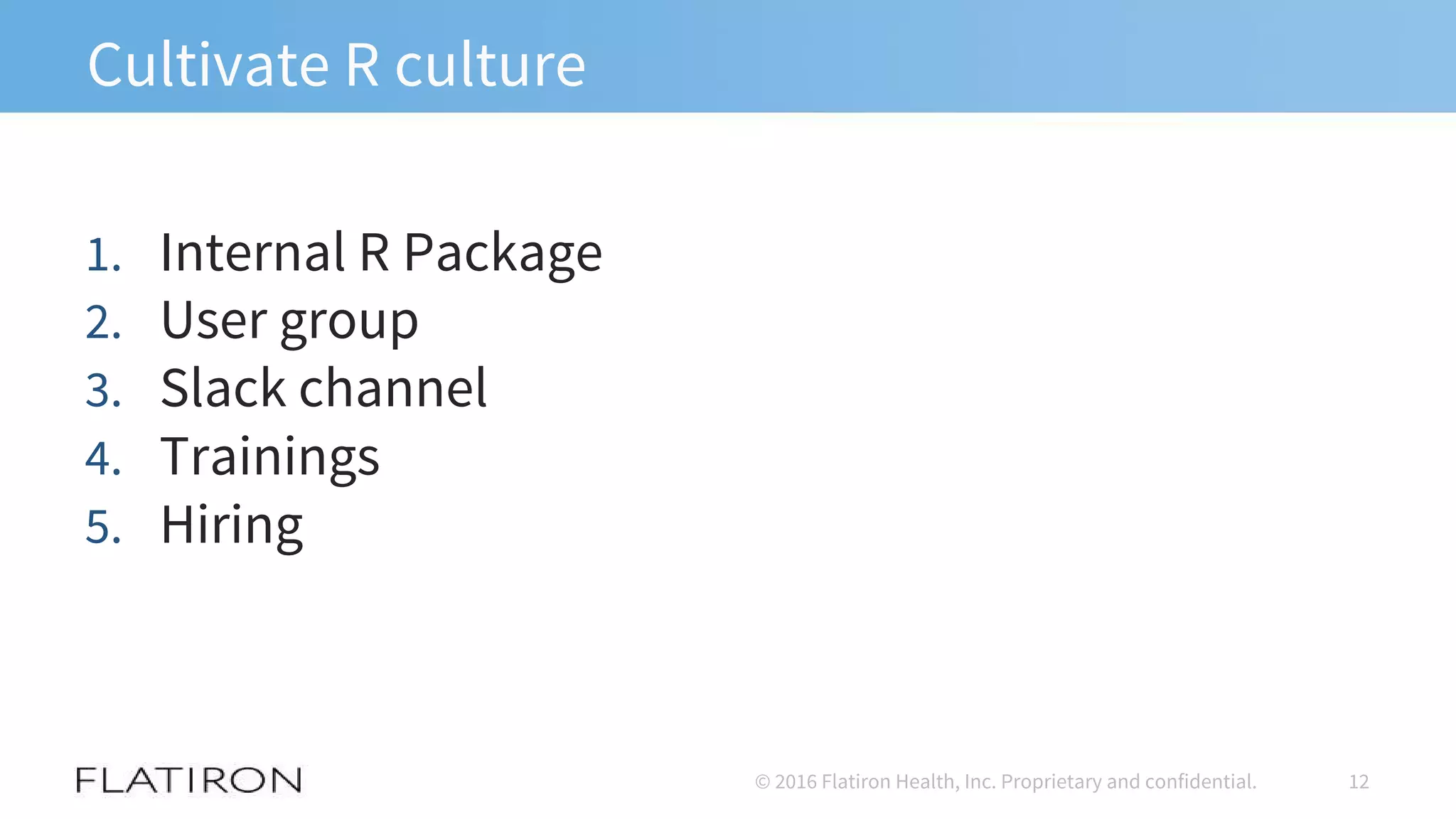 Cultivate R culture
1. Internal R Package
2. User group
3. Slack channel
4. Trainings
5. Hiring
12© 2016 Flatiron Health, Inc. Proprietary and confidential.
 