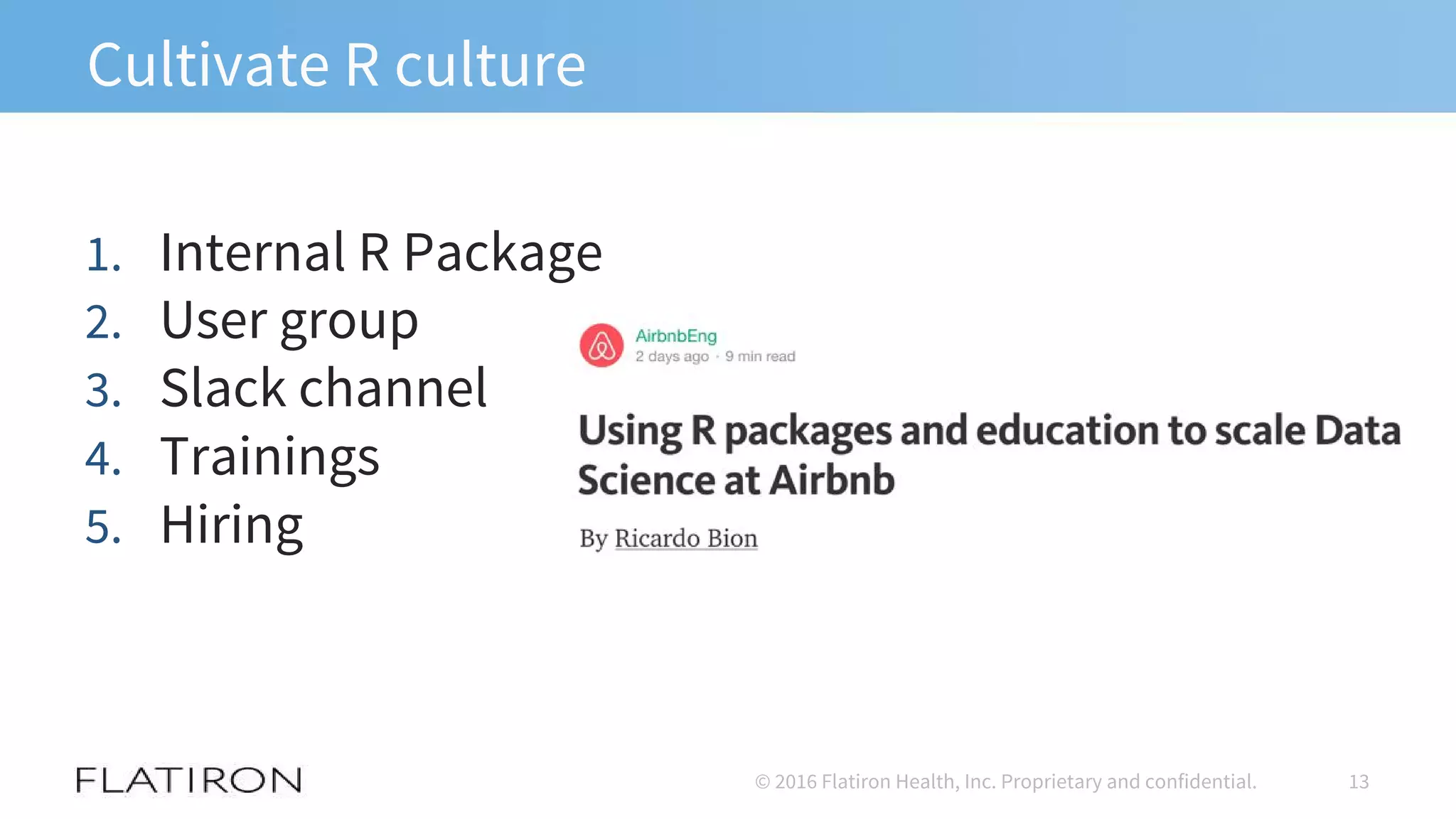 Cultivate R culture
1. Internal R Package
2. User group
3. Slack channel
4. Trainings
5. Hiring
13© 2016 Flatiron Health, Inc. Proprietary and confidential.
 