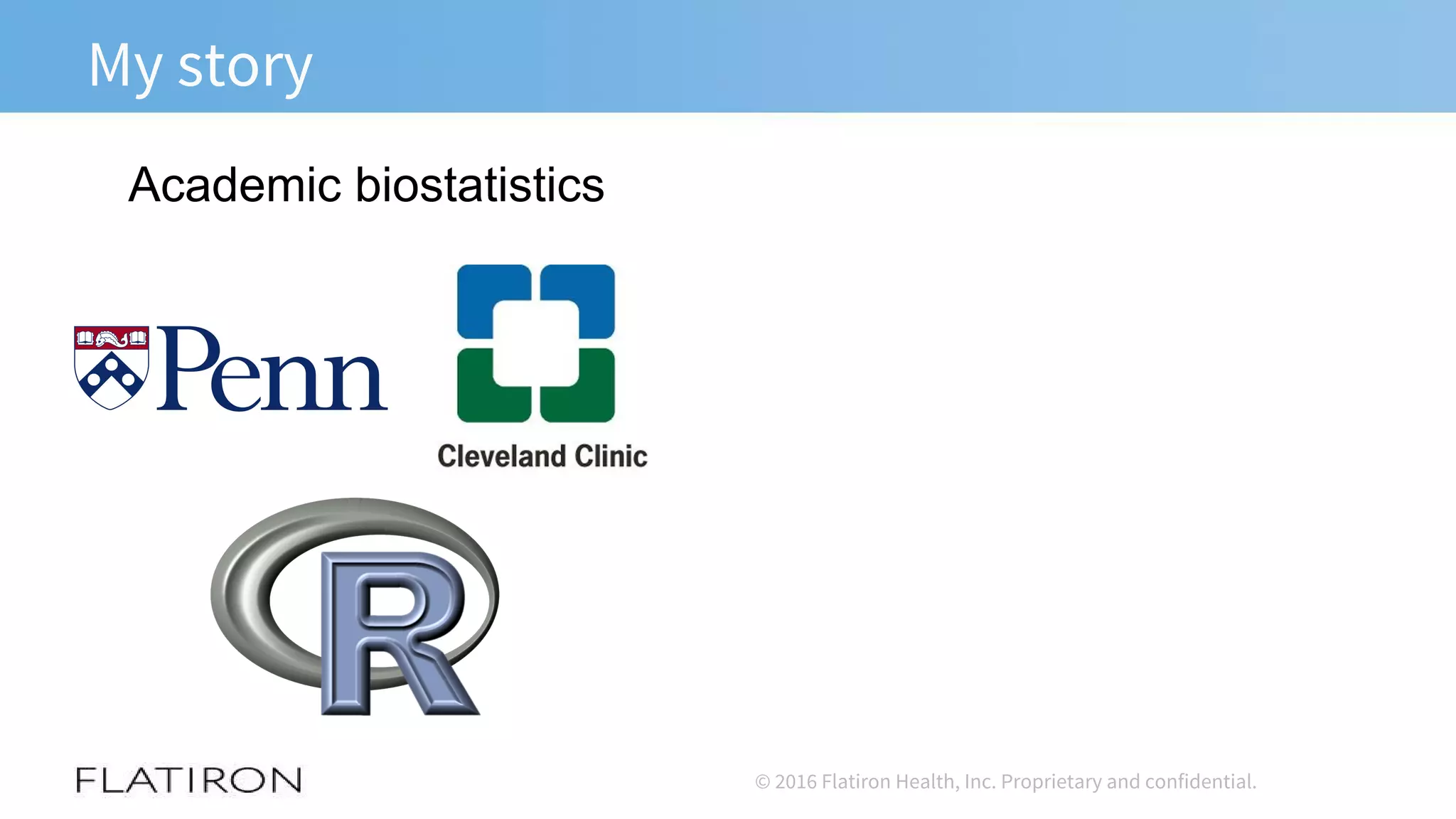 My story
Academic biostatistics
© 2016 Flatiron Health, Inc. Proprietary and confidential.
 