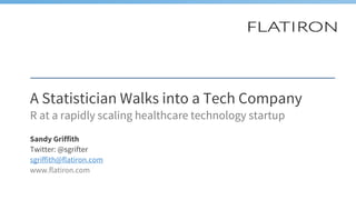 A Statistician Walks into a Tech Company
R at a rapidly scaling healthcare technology startup
Sandy Griffith
Twitter: @sgrifter
sgriffith@flatiron.com
www.flatiron.com
 
