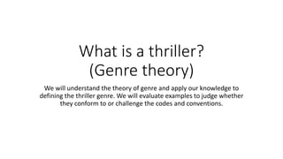 What is a thriller?
(Genre theory)
We will understand the theory of genre and apply our knowledge to
defining the thriller genre. We will evaluate examples to judge whether
they conform to or challenge the codes and conventions.
 