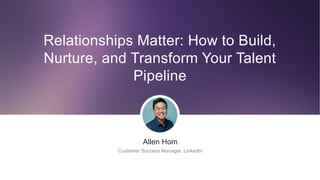 ​Allen Hom
​Customer Success Manager, LinkedIn
Relationships Matter: How to Build,
Nurture, and Transform Your Talent
Pipeline
 