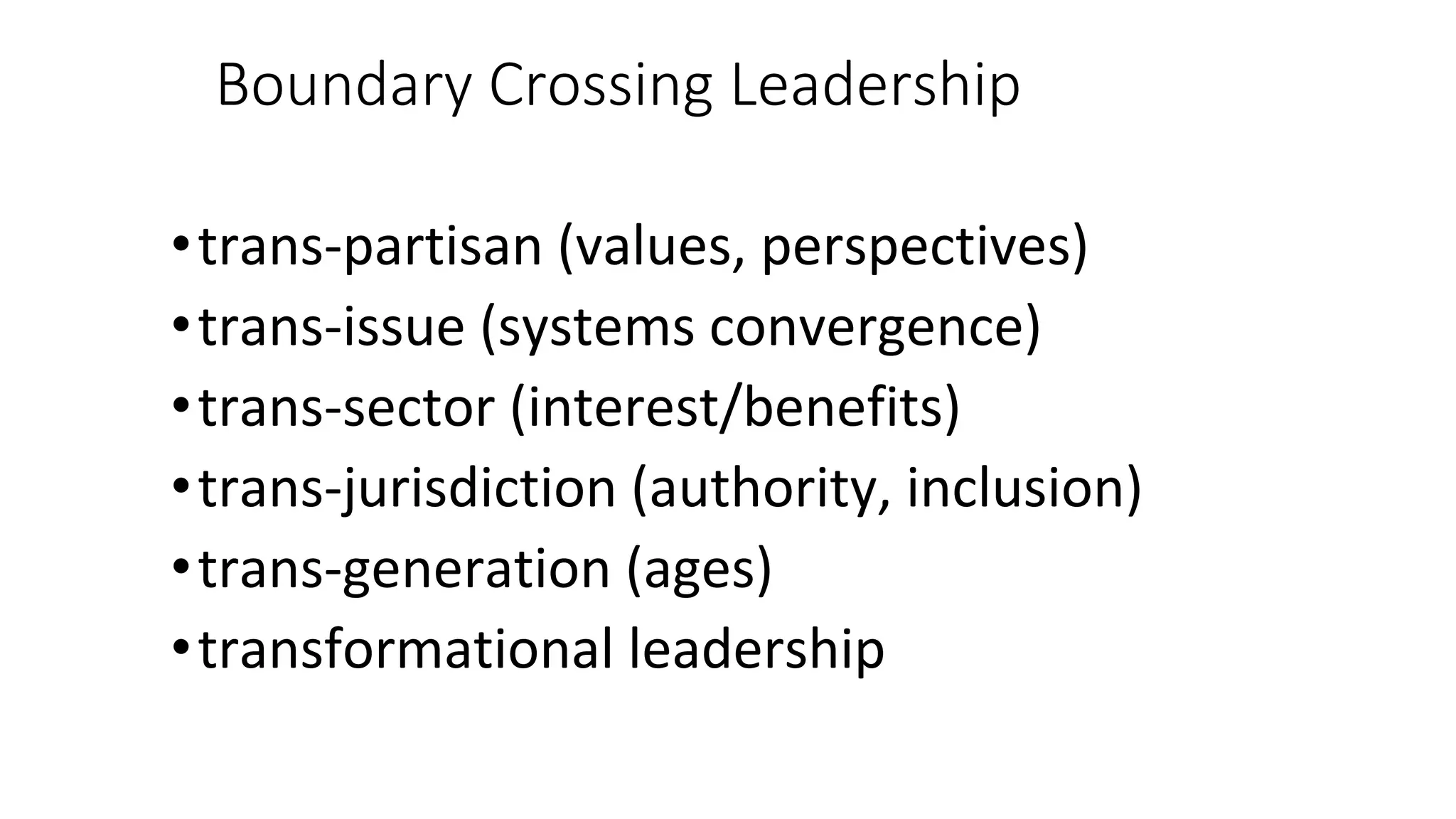 Boundary Crossing Leadership
•trans-partisan (values, perspectives)
•trans-issue (systems convergence)
•trans-sector (interest/benefits)
•trans-jurisdiction (authority, inclusion)
•trans-generation (ages)
•transformational leadership
 