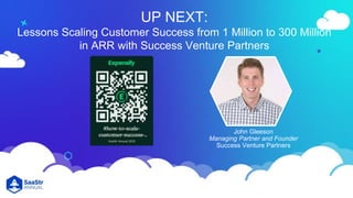 UP NEXT:
Lessons Scaling Customer Success from 1 Million to 300 Million
in ARR with Success Venture Partners
John Gleeson
Managing Partner and Founder
Success Venture Partners
 