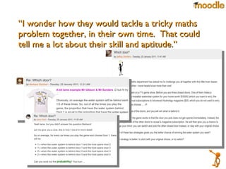 “ I wonder how they would tackle a tricky maths problem together, in their own time.  That could tell me a lot about their skill and aptitude.”  