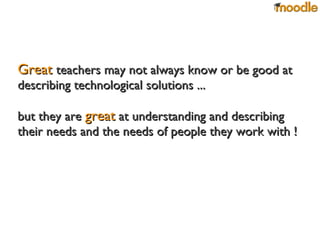 Great  teachers may not always know or be good at describing technological solutions ... but they are  great  at understanding and describing their needs and the needs of people they work with ! 