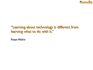 “ Learning about technology is different from learning what to do with it.”  Punya Mishra 