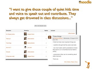 “ I want to give those couple of quiet kids time and voice to speak out and contribute. They  always get drowned in class discussions...”  