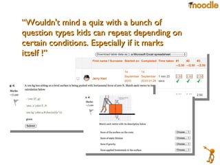 “ Wouldn't mind a quiz with a bunch of question types kids can repeat depending on certain conditions. Especially if it marks itself !” 