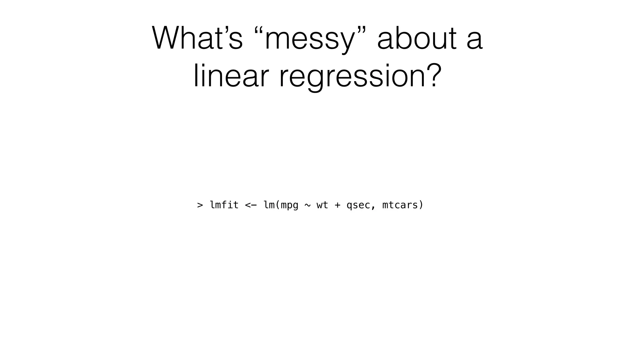 What’s “messy” about a linear regression? > lmfit <- lm(mpg ~ wt + qsec, mtcars) 