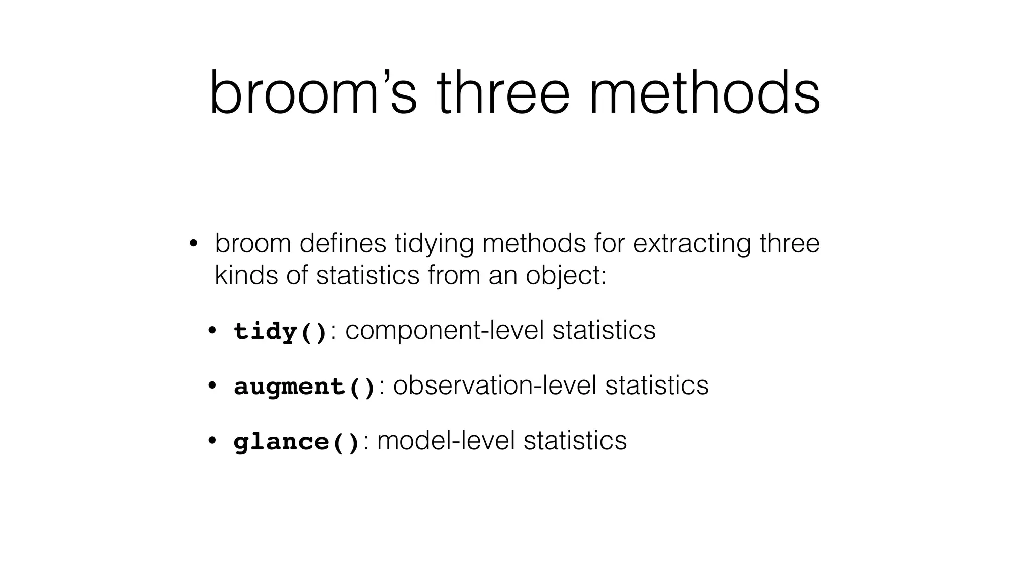broom’s three methods • broom deﬁnes tidying methods for extracting three kinds of statistics from an object: • tidy(): component-level statistics • augment(): observation-level statistics • glance(): model-level statistics 