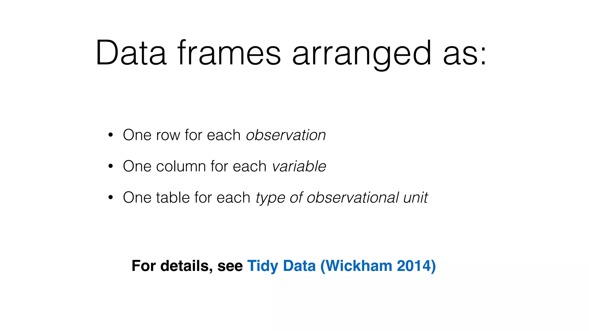 Data frames arranged as: • One row for each observation • One column for each variable • One table for each type of observational unit For details, see Tidy Data (Wickham 2014) 