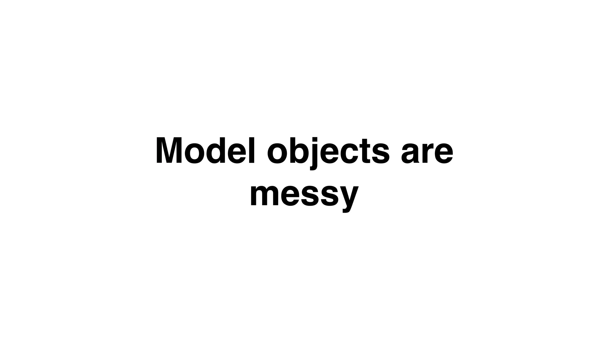 Model objects are messy 