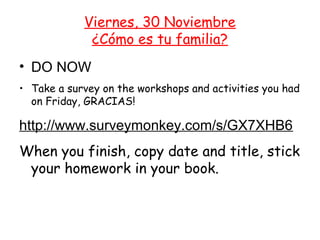 Viernes, 30 Noviembre
             ¿Cómo es tu familia?
• DO NOW
• Take a survey on the workshops and activities you had
  on Friday, GRACIAS!

http://www.surveymonkey.com/s/GX7XHB6
When you finish, copy date and title, stick
 your homework in your book.
 