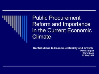 Public Procurement Reform and Importance in the Current Economic Climate Contributions to Economic Stability and Growth Pamela Bigart World Bank 22 May 2009 
