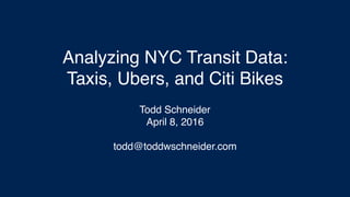 Analyzing NYC Transit Data:
Taxis, Ubers, and Citi Bikes
Todd Schneider
April 8, 2016
todd@toddwschneider.com
 