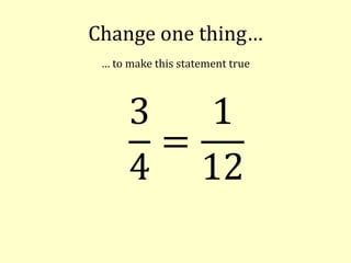 Change one thing…
… to make this statement true
3
4
=
1
12
 