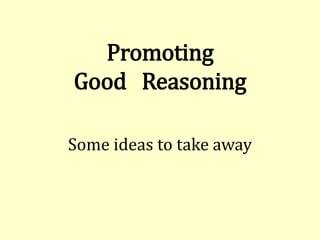 Promoting
Good Reasoning
Some ideas to take away
 
