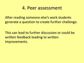 4. Peer assessment
After reading someone else’s work students
generate a question to create further challenge.
This can lead to further discussion or could be
written feedback leading to written
improvements.
 
