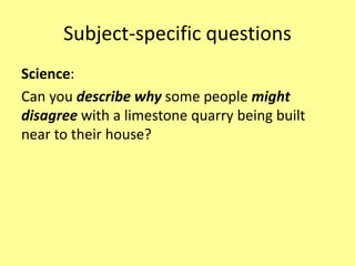 Subject-specific questions
Science:
Can you describe why some people might
disagree with a limestone quarry being built
near to their house?
 