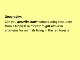 Geography:
Can you describe how humans using resources
from a tropical rainforest might result in
problems for animals living in the rainforest?
 