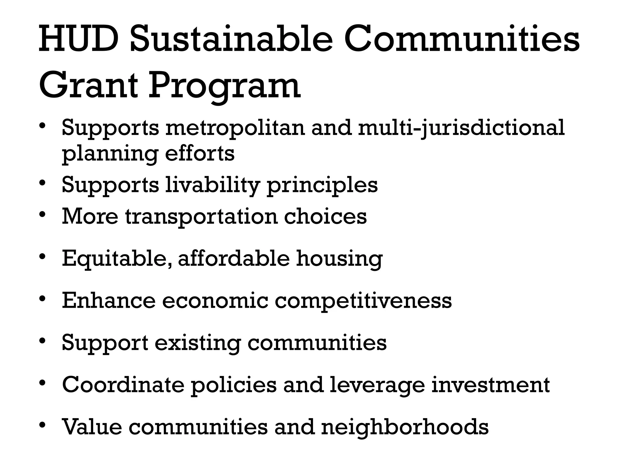 HUD Sustainable Communities
Grant Program
• Supports metropolitan and multi-jurisdictional
  planning efforts
• Supports livability principles
• More transportation choices
• Equitable, affordable housing
• Enhance economic competitiveness
• Support existing communities
• Coordinate policies and leverage investment
• Value communities and neighborhoods
 