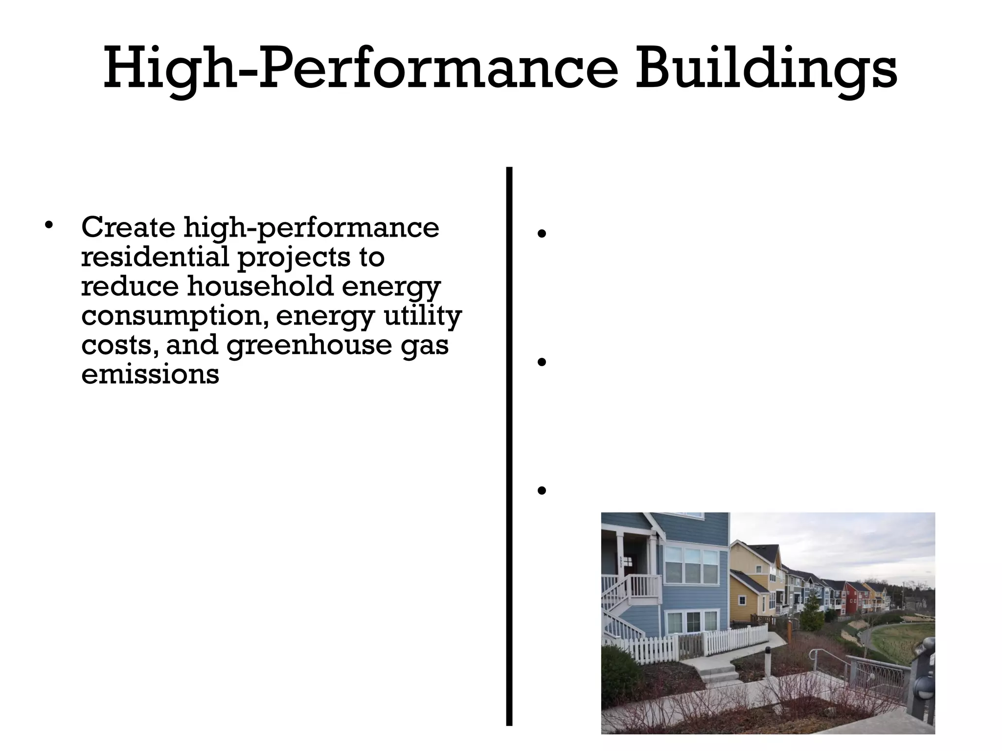 High-Performance Buildings
      Objective                       Guideline
• Create high-performance       • Use Technical Resources:
  residential projects to
  reduce household energy         Guidelines for ENERGY STAR
  consumption, energy utility     Qualified New Homes
  costs, and greenhouse gas
  emissions                     • Identify ENERGY STAR
                                  partners to design and build
                                  the homes
                                • Identify Home Energy Rater to
                                  verify ENERGY STAR checklists
 