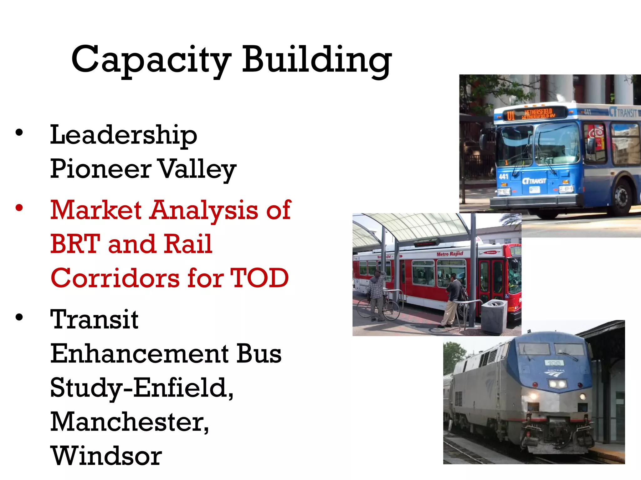 Capacity Building
• Leadership
  Pioneer Valley
• Market Analysis of
  BRT and Rail
  Corridors for TOD
• Transit
  Enhancement Bus
  Study-Enfield,
  Manchester,
  Windsor
 