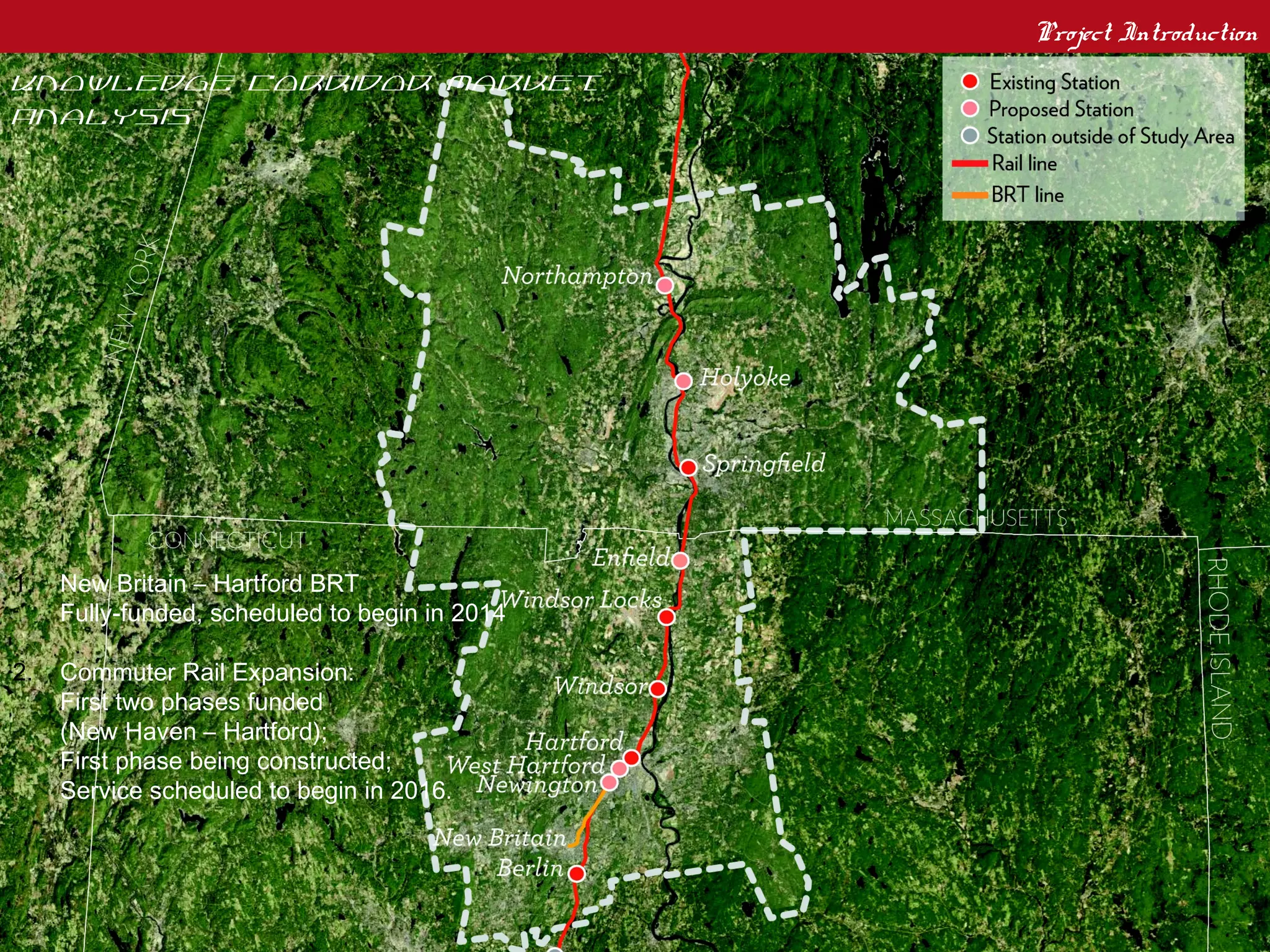 Project Introduction
Knowledge Corridor Market
Analysis




1.   New Britain – Hartford BRT
     Fully-funded, scheduled to begin in 2014

2.   Commuter Rail Expansion:
     First two phases funded
     (New Haven – Hartford);
     First phase being constructed;
     Service scheduled to begin in 2016.
 