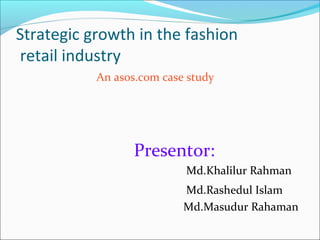 Strategic growth in the fashion
retail industry
An asos.com case study
Presentor:
Md.Khalilur Rahman
Md.Rashedul Islam
Md.Masudur Rahaman
 