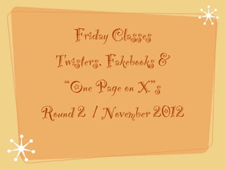 Friday Classes
 Twisters, Fakebooks &
   “One Page on X”s
Round 2 / November 2012
 