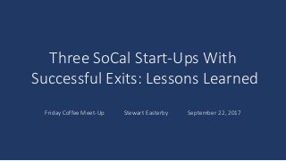 Friday Coffee Meet-Up Stewart Easterby September 22, 2017
Three SoCal Start-Ups With
Successful Exits: Lessons Learned
 