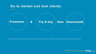 Go to market and lock clients:
/ START UP, in technology
Gain trust...
We are planning to lock our customers, by providing them with to models: a freemium model and a try & buy model.
Freemium Try & buy User/month& then
 